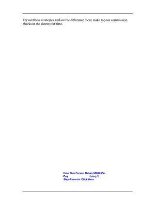 Try out these strategies and see the difference it can make to your commission
checks in the shortest of time.
How This Person Makes $5000 Per
Day Using 3
Step-Formula. Click Here
 