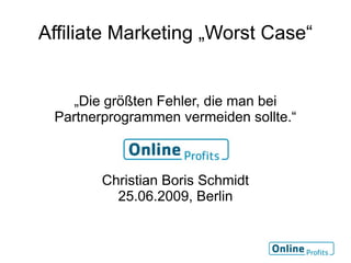 Affiliate Marketing „Worst Case“


    „Die größten Fehler, die man bei
 Partnerprogrammen vermeiden sollte.“



        Christian Boris Schmidt
          25.06.2009, Berlin
 
