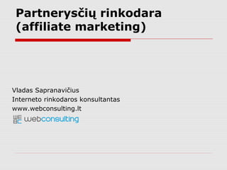 Partnerysčių (Affiliate) rinkodara
3. Paspaudę ant
partnerių nuorodų,
lankytojai patenka į
reklamdavių tinklapius
1. Partneris: sutinka
rodyti reklamdavio
reklamą savo tinklapyje
2. Potencialus naujas
klientas lankosi
partnerių tinklapiuose
ir spaudžia ant
reklamų
4. Kai kurie iš jų
apsiperka
5. Tai atneša
komisinius
reklamavusiam
partneriui
 