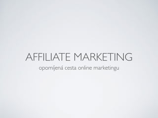 AFFILIATE MARKETING 
opomíjená cesta online marketingu 
 