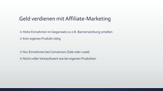 Geld verdienen mit Affiliate-Marketing
 Hohe Einnahmen im Gegensatz zu z.B. Bannerwerbung schalten
 Kein eigenes Produkt nötig
 Nur Einnahmen bei Conversion (Sale oder Lead)
 Nicht vollerVerkaufswert wie bei eigenen Produkten
 