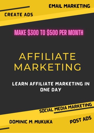 AFFILIATE
MARKETING
LEARN AFFILIATE MARKETING IN
ONE DAY
CREATE ADS
DOMINIC M. MukuKa
EMAIL MARKETING
POST ADs
SOCIAL MEDIA MARKETING
 