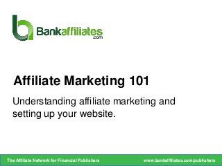 Understanding affiliate marketing and
setting up your website.
Affiliate Marketing 101
www.bankaffiliates.com/publishersThe Affiliate Network for Financial Publishers
 