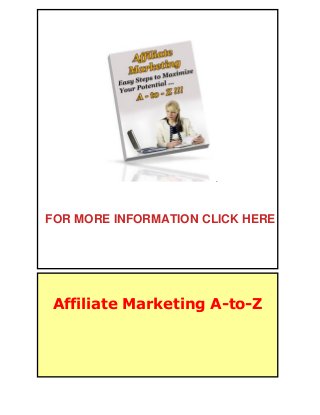 Affiliate Marketing A-to-Z
Affiliate Marketing A-to-Z 1
.
Affiliate Marketing A-to-Z
FOR MORE INFORMATION CLICK HERE
 