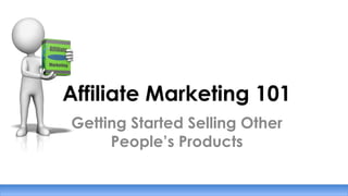 Affiliate Marketing 101
Getting Started Selling Other
People’s Products
 