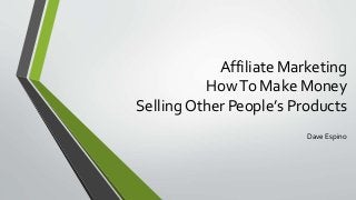 Affiliate Marketing 
How To Make Money 
Selling Other People’s Products 
Dave Espino 
 