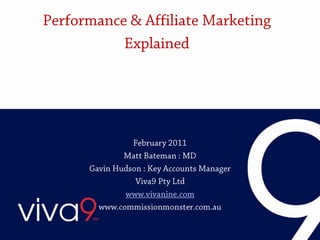 Performance & Affiliate Marketing Explained February 2011 Matt Bateman : MD Gavin Hudson : Key Accounts Manager Viva9 Pty Ltd www.vivanine.com www.commissionmonster.com.au 