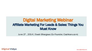 Digital Marketing Webinar
Affiliate Marketing For Leads & Sales: Things You
Must Know
June 27 , 2014 | Swati Bhargava (Co-Founder, Cashkaro.com)
www.digitalvidya.com
 
