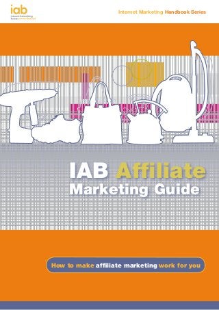 How to maximise video marketing for your business
Internet Marketing Handbook Series
IAB Affiliate
Marketing Guide
How to make affiliate marketing work for you
 