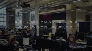 © 2015
AFFILIATE MARKETING IN A
POST-EVERYTHING WORLD.
 