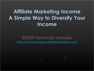 Affiliate Marketing Income A Simple Way to Diversify Your Income ©2009 Fernando Moraleshttp://www.undergroundaffiliatemanifesto.com 