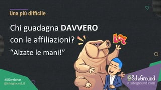 it.siteground.com
#SGwebinar
@siteground_it
Una più diﬃcile
Chi guadagna DAVVERO
con le affiliazioni?
“Alzate le mani!”
 