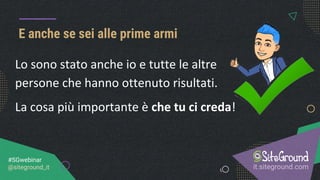 E anche se sei alle prime armi
it.siteground.com
#SGwebinar
@siteground_it
Lo sono stato anche io e tutte le altre
persone che hanno ottenuto risultati.
La cosa più importante è che tu ci creda!
 