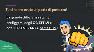 Tutti hanno avuto un punto di partenza!
it.siteground.com
#SGwebinar
@siteground_it
La grande differenza sta nel
prefiggersi degli OBIETTIVI e
con PERSEVERANZA perseguirli!
 