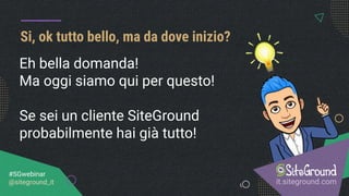 Si, ok tutto bello, ma da dove inizio?
it.siteground.com
#SGwebinar
@siteground_it
Eh bella domanda!
Ma oggi siamo qui per questo!
Se sei un cliente SiteGround
probabilmente hai già tutto!
 