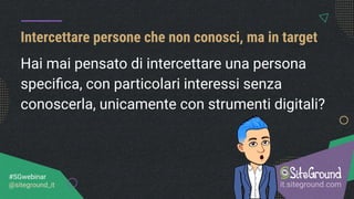 Intercettare persone che non conosci, ma in target
it.siteground.com
#SGwebinar
@siteground_it
Hai mai pensato di intercettare una persona
speciﬁca, con particolari interessi senza
conoscerla, unicamente con strumenti digitali?
 