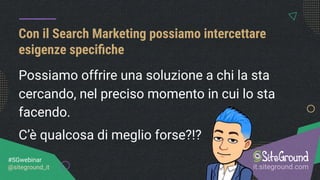 Con il Search Marketing possiamo intercettare
esigenze speciﬁche
it.siteground.com
#SGwebinar
@siteground_it
Possiamo offrire una soluzione a chi la sta
cercando, nel preciso momento in cui lo sta
facendo.
C’è qualcosa di meglio forse?!?
 