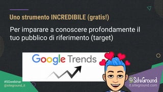 Uno strumento INCREDIBILE (gratis!)
it.siteground.com
#SGwebinar
@siteground_it
Per imparare a conoscere profondamente il
tuo pubblico di riferimento (target)
 