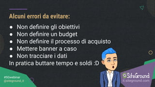 Alcuni errori da evitare:
it.siteground.com
#SGwebinar
@siteground_it
● Non deﬁnire gli obiettivi
● Non deﬁnire un budget
● Non deﬁnire il processo di acquisto
● Mettere banner a caso
● Non tracciare i dati
In pratica buttare tempo e soldi :D
 