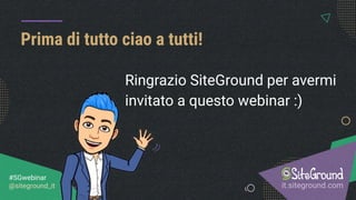 Ringrazio SiteGround per avermi
invitato a questo webinar :)
Prima di tutto ciao a tutti!
it.siteground.com
#SGwebinar
@siteground_it
 