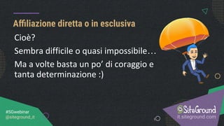 Aﬃliazione diretta o in esclusiva
it.siteground.com
#SGwebinar
@siteground_it
Cioè?
Sembra difficile o quasi impossibile…
Ma a volte basta un po’ di coraggio e
tanta determinazione :)
 
