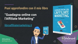 Puoi approfondire con il mio libro
it.siteground.com
#SGwebinar
@siteground_it
“Guadagna online con
l’Aﬃliate Marketing”
libroaﬃliatemarketing.it
 