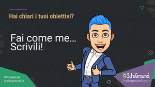 Hai chiari i tuoi obiettivi?
it.siteground.com
#SGwebinar
@siteground_it
Fai come me…
Scrivili!
 