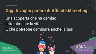 Una scoperta che mi cambiò
letteralmente la vita.
E che potrebbe cambiare anche la tua!
Oggi ti voglio parlare di Aﬃliate Marketing
it.siteground.com
#SGwebinar
@siteground_it
 