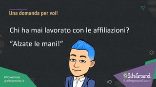 it.siteground.com
#SGwebinar
@siteground_it
Una domanda per voi!
Chi ha mai lavorato con le affiliazioni?
“Alzate le mani!”
 