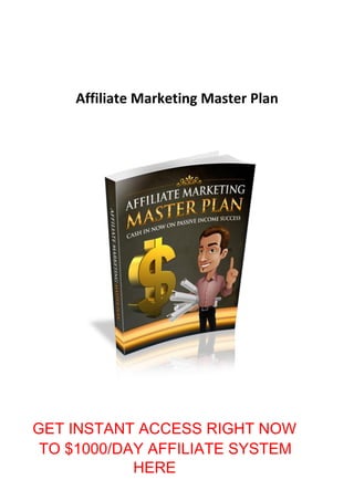Affiliate Marketing Master Plan
GET INSTANT ACCESS RIGHT NOW
TO $1000/DAY AFFILIATE SYSTEM
HERE
 
