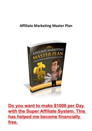 Affiliate Marketing Master Plan
Do you want to make $1000 per Day
with the Super Affiliate System. This
has helped me become financially
free.
 