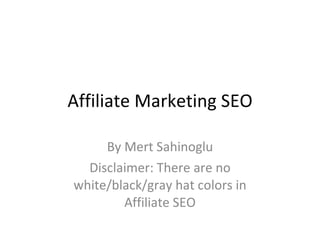 Affiliate Marketing SEO By Mert Sahinoglu Disclaimer: There are no white/black/gray hat colors in Affiliate SEO 