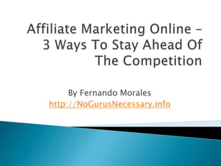 Affiliate Marketing Online – 3 Ways To Stay Ahead Of The Competition By Fernando Morales http://NoGurusNecessary.info 