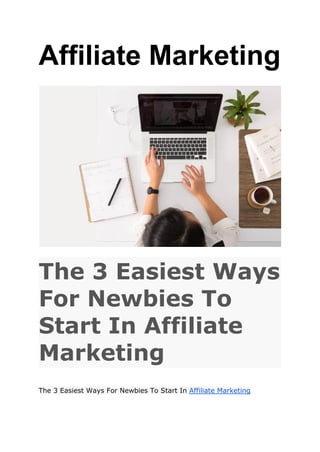Affiliate Marketing
The 3 Easiest Ways
For Newbies To
Start In Affiliate
Marketing
The 3 Easiest Ways For Newbies To Start In Affiliate Marketing
 