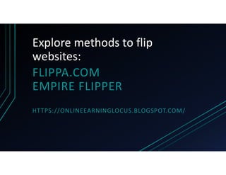 Explore methods to flip
websites:
FLIPPA.COM
EMPIRE FLIPPER
HTTPS://ONLINEEARNINGLOCUS.BLOGSPOT.COM/
 
