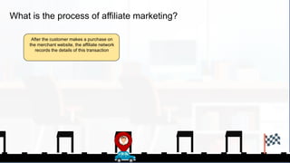 What is the process of affiliate marketing?
After the customer makes a purchase on
the merchant website, the affiliate network
records the details of this transaction
 