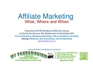 Affiliate Marketing
          What, Where and When

          Presented at DFW Wordpress Midcities Group
     by Dorian Karthauser, My Pandamonium Marketing-SEO
Internet Marketing, Wordpress Web Design, SEO, Social Media, Consulting
       Training: Wordpress, SEO, Social Media, Internet Marketing
                         www.mypandamonium.com
 