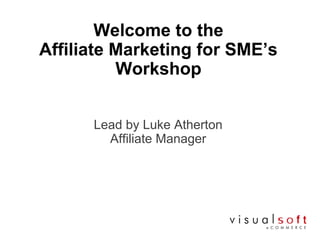 Welcome to the
Affiliate Marketing for SME’s
Workshop
Lead by Luke Atherton
Affiliate Manager
 