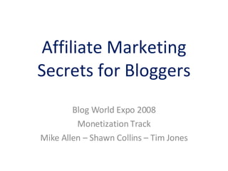 Affiliate Marketing Secrets for Bloggers Blog World Expo 2008 Monetization Track Mike Allen – Shawn Collins – Tim Jones 