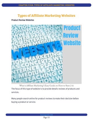 CHAPTER FOUR: TYPES OF AFFILIATE MARKETING WEBSITES
Page 13
bjesasyguide.com
What is A liate Marketing? (Easy Guide on How to Start ) 16
The focus of this type of website is to provide details reviews of products and
services.
Many people search online for product reviews to make their decision before
buying a product or service.
Types of Affiliate Marketing Websites
Product Review Websites
 