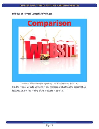 CHAPTER FOUR: TYPES OF AFFILIATE MARKETING WEBSITES
Page 15
bjesasyguide.com
What is A liate Marketing? (Easy Guide on How to Start ) 17
It is the type of website use to lter and compare products on the speci cation,
features, usage, and pricing of the products or services.
Products or Services Comparison Websites
 
