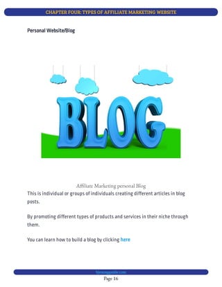 CHAPTER FOUR: TYPES OF AFFILIATE MARKETING WEBSITE
Page 16
bjesasyguide.com
A liate Marketing personal Blog
This is individual or groups of individuals creating different articles in blog
posts.
By promoting different types of products and services in their niche through
them.
You can learn how to build a blog by clicking here
Personal Website/Blog
 