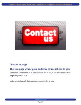 CHAPTER 7: MAKE SURE TO HAVE THESE FIVE PAGES ON YOUR AFFILIATE MARKETING WEBSITE
Page 30
bjesasyguide.com
This is a page where your audience can reach out to you.
Sometimes some brands may want to reach out to you, if you have a contact us
page, they can do that.
Make sure to have all these pages on your website or blog.
Contact us page:
 