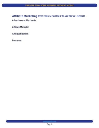 CHAPTER TWO: SOME BUSINESS PAYMENT MODEL
Page 8
bjesasyguide.com
Af liate Marketer
Af liate Network
Consumer
Advertisers or Merchants
Affiliate Marketing Involves 4 Parties To Achieve  Result
 