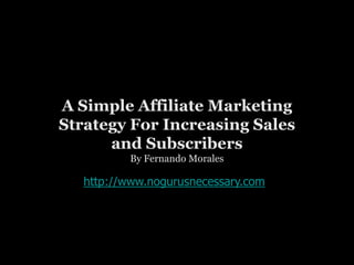 A Simple Affiliate Marketing Strategy For Increasing Sales and Subscribers By Fernando Morales http://www.nogurusnecessary.com 
