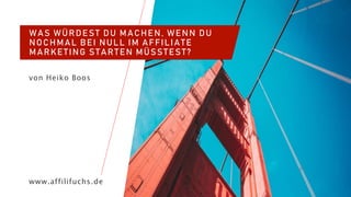 WAS WÜRDEST DU MACHEN, WENN DU
NOCHMAL BEI NULL IM AFFILIATE
MARKETING STARTEN MÜSSTEST?
von Heiko Boos
www.affilifuchs.de
 