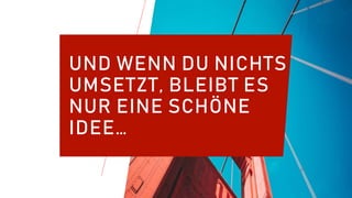 UND WENN DU NICHTS
UMSETZT, BLEIBT ES
NUR EINE SCHÖNE
IDEE…
 
