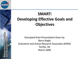 SMART:
Developing Effective Goals and
Objectives
Excerpted from Presentation Given by
Barry Nagle
Evaluation and Action Research Associates (EARA)
Fairfax, VA
March 2009
 