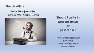 The Headline
Write like a journalist…
LIVE IN THE PRESENT TENSE
Should I write in
present tense
or
past tense?
-Never write headlines in
past tense
- Why headings are in
present tense
 
