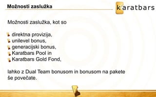 Možnosti zaslužka, kot so 
direktna provizija, unilevel bonus, generacijski bonus, Karatbars Pool in Karatbars Gold Fond, 
lahko z Dual Team bonusom in bonusom na pakete še povečate. 
Možnosti zaslužka  